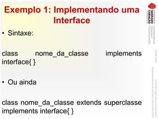 Exemplo 1: Implementando uma
Interface
• Sintaxe:
class nome_da_classe implements
interface{ }
• Ou ainda
class nome_da_classe extends superclasse
implements interface{ }
03/06/2016Prof.ªM.ªEng.ªElaineCecíliaGatto
DesenvolvimentodeSoftwarepareaWeb2016
 