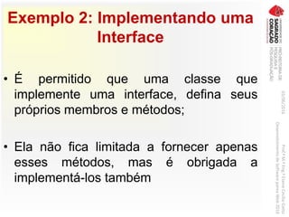 Exemplo 2: Implementando uma
Interface
• É permitido que uma classe que
implemente uma interface, defina seus
próprios membros e métodos;
• Ela não fica limitada a fornecer apenas
esses métodos, mas é obrigada a
implementá-los também
03/06/2016Prof.ªM.ªEng.ªElaineCecíliaGatto
DesenvolvimentodeSoftwarepareaWeb2016
 
