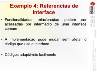 Exemplo 4: Referencias de
Interface
• Funcionalidades relacionadas podem ser
acessadas por intermédio de uma interface
comum
• A implementação pode mudar sem afetar o
código que usa a interface
• Códigos adaptáveis facilmente
03/06/2016Prof.ªM.ªEng.ªElaineCecíliaGatto
DesenvolvimentodeSoftwarepareaWeb2016
 