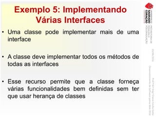 Exemplo 5: Implementando
Várias Interfaces
• Uma classe pode implementar mais de uma
interface
• A classe deve implementar todos os métodos de
todas as interfaces
• Esse recurso permite que a classe forneça
várias funcionalidades bem definidas sem ter
que usar herança de classes
03/06/2016Prof.ªM.ªEng.ªElaineCecíliaGatto
DesenvolvimentodeSoftwarepareaWeb2016
 