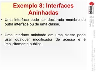 Exemplo 8: Interfaces
Aninhadas
• Uma interface pode ser declarada membro de
outra interface ou de uma classe.
• Uma interface aninhada em uma classe pode
usar qualquer modificador de acesso e é
implicitamente pública;
03/06/2016Prof.ªM.ªEng.ªElaineCecíliaGatto
DesenvolvimentodeSoftwarepareaWeb2016
 