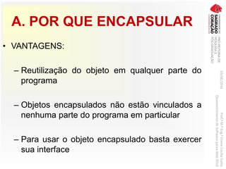 A. POR QUE ENCAPSULAR
• VANTAGENS:
– Reutilização do objeto em qualquer parte do
programa
– Objetos encapsulados não estão vinculados a
nenhuma parte do programa em particular
– Para usar o objeto encapsulado basta exercer
sua interface
03/06/2016Prof.ªM.ªEng.ªElaineCecíliaGatto
DesenvolvimentodeSoftwarepareaWeb2016
 