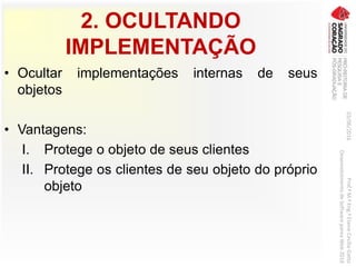 2. OCULTANDO
IMPLEMENTAÇÃO
• Ocultar implementações internas de seus
objetos
• Vantagens:
I. Protege o objeto de seus clientes
II. Protege os clientes de seu objeto do próprio
objeto
03/06/2016Prof.ªM.ªEng.ªElaineCecíliaGatto
DesenvolvimentodeSoftwarepareaWeb2016
 
