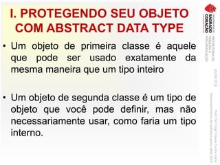 I. PROTEGENDO SEU OBJETO
COM ABSTRACT DATA TYPE
• Um objeto de primeira classe é aquele
que pode ser usado exatamente da
mesma maneira que um tipo inteiro
• Um objeto de segunda classe é um tipo de
objeto que você pode definir, mas não
necessariamente usar, como faria um tipo
interno.
03/06/2016Prof.ªM.ªEng.ªElaineCecíliaGatto
DesenvolvimentodeSoftwarepareaWeb2016
 