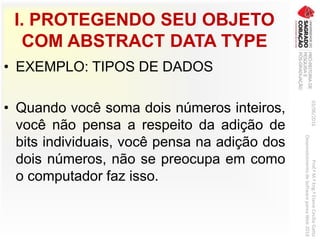 I. PROTEGENDO SEU OBJETO
COM ABSTRACT DATA TYPE
• EXEMPLO: TIPOS DE DADOS
• Quando você soma dois números inteiros,
você não pensa a respeito da adição de
bits individuais, você pensa na adição dos
dois números, não se preocupa em como
o computador faz isso.
03/06/2016Prof.ªM.ªEng.ªElaineCecíliaGatto
DesenvolvimentodeSoftwarepareaWeb2016
 