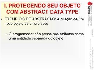 I. PROTEGENDO SEU OBJETO
COM ABSTRACT DATA TYPE
• EXEMPLOS DE ABSTRAÇÃO: A criação de um
novo objeto de uma classe
– O programador não pensa nos atributos como
uma entidade separada do objeto
03/06/2016Prof.ªM.ªEng.ªElaineCecíliaGatto
DesenvolvimentodeSoftwarepareaWeb2016
 