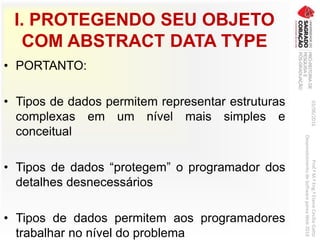 I. PROTEGENDO SEU OBJETO
COM ABSTRACT DATA TYPE
• PORTANTO:
• Tipos de dados permitem representar estruturas
complexas em um nível mais simples e
conceitual
• Tipos de dados “protegem” o programador dos
detalhes desnecessários
• Tipos de dados permitem aos programadores
trabalhar no nível do problema
03/06/2016Prof.ªM.ªEng.ªElaineCecíliaGatto
DesenvolvimentodeSoftwarepareaWeb2016
 
