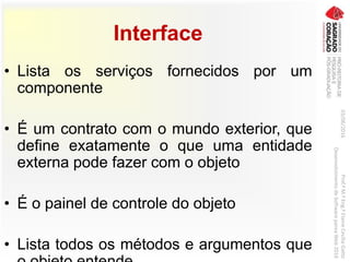 Interface
• Lista os serviços fornecidos por um
componente
• É um contrato com o mundo exterior, que
define exatamente o que uma entidade
externa pode fazer com o objeto
• É o painel de controle do objeto
• Lista todos os métodos e argumentos que
03/06/2016Prof.ªM.ªEng.ªElaineCecíliaGatto
DesenvolvimentodeSoftwarepareaWeb2016
 