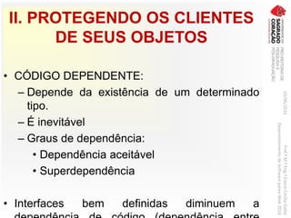 II. PROTEGENDO OS CLIENTES
DE SEUS OBJETOS
• CÓDIGO DEPENDENTE:
– Depende da existência de um determinado
tipo.
– É inevitável
– Graus de dependência:
• Dependência aceitável
• Superdependência
• Interfaces bem definidas diminuem a
03/06/2016Prof.ªM.ªEng.ªElaineCecíliaGatto
DesenvolvimentodeSoftwarepareaWeb2016
 