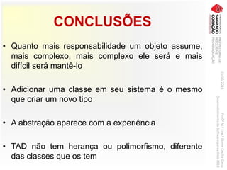 CONCLUSÕES
• Quanto mais responsabilidade um objeto assume,
mais complexo, mais complexo ele será e mais
difícil será mantê-lo
• Adicionar uma classe em seu sistema é o mesmo
que criar um novo tipo
• A abstração aparece com a experiência
• TAD não tem herança ou polimorfismo, diferente
das classes que os tem
03/06/2016Prof.ªM.ªEng.ªElaineCecíliaGatto
DesenvolvimentodeSoftwarepareaWeb2016
 