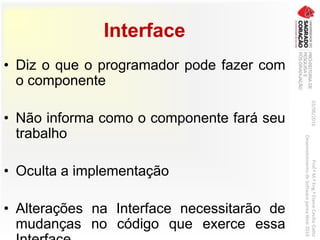 Interface
• Diz o que o programador pode fazer com
o componente
• Não informa como o componente fará seu
trabalho
• Oculta a implementação
• Alterações na Interface necessitarão de
mudanças no código que exerce essa
03/06/2016Prof.ªM.ªEng.ªElaineCecíliaGatto
DesenvolvimentodeSoftwarepareaWeb2016
 
