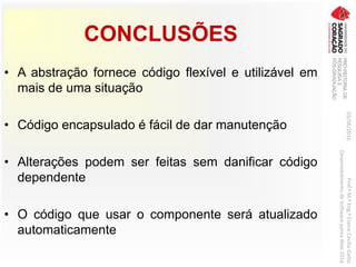 CONCLUSÕES
• A abstração fornece código flexível e utilizável em
mais de uma situação
• Código encapsulado é fácil de dar manutenção
• Alterações podem ser feitas sem danificar código
dependente
• O código que usar o componente será atualizado
automaticamente
03/06/2016Prof.ªM.ªEng.ªElaineCecíliaGatto
DesenvolvimentodeSoftwarepareaWeb2016
 