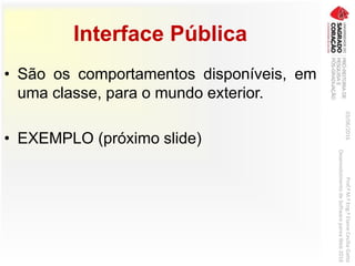 Interface Pública
• São os comportamentos disponíveis, em
uma classe, para o mundo exterior.
• EXEMPLO (próximo slide)
03/06/2016Prof.ªM.ªEng.ªElaineCecíliaGatto
DesenvolvimentodeSoftwarepareaWeb2016
 