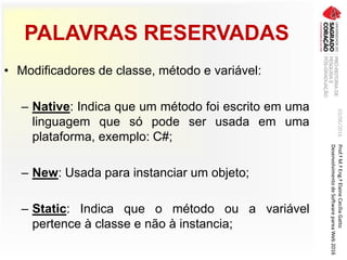PALAVRAS RESERVADAS
• Modificadores de classe, método e variável:
– Native: Indica que um método foi escrito em uma
linguagem que só pode ser usada em uma
plataforma, exemplo: C#;
– New: Usada para instanciar um objeto;
– Static: Indica que o método ou a variável
pertence à classe e não à instancia;
03/06/2016Prof.ªM.ªEng.ªElaineCecíliaGatto
DesenvolvimentodeSoftwarepareaWeb2016
 