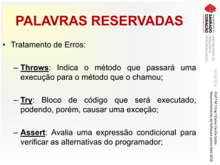 PALAVRAS RESERVADAS
• Tratamento de Erros:
– Throws: Indica o método que passará uma
execução para o método que o chamou;
– Try: Bloco de código que será executado,
podendo, porém, causar uma exceção;
– Assert: Avalia uma expressão condicional para
verificar as alternativas do programador;
03/06/2016Prof.ªM.ªEng.ªElaineCecíliaGatto
DesenvolvimentodeSoftwarepareaWeb2016
 