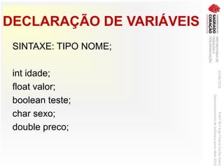 DECLARAÇÃO DE VARIÁVEIS
SINTAXE: TIPO NOME;
int idade;
float valor;
boolean teste;
char sexo;
double preco;
03/06/2016Prof.ªM.ªEng.ªElaineCecíliaGatto
DesenvolvimentodeSoftwarepareaWeb2016
 