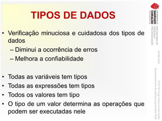 TIPOS DE DADOS
• Verificação minuciosa e cuidadosa dos tipos de
dados
– Diminui a ocorrência de erros
– Melhora a confiabilidade
• Todas as variáveis tem tipos
• Todas as expressões tem tipos
• Todos os valores tem tipo
• O tipo de um valor determina as operações que
podem ser executadas nele
03/06/2016Prof.ªM.ªEng.ªElaineCecíliaGatto
DesenvolvimentodeSoftwarepareaWeb2016
 