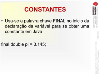 CONSTANTES
• Usa-se a palavra chave FINAL no inicio da
declaração da variável para se obter uma
constante em Java
final double pi = 3.145;
03/06/2016Prof.ªM.ªEng.ªElaineCecíliaGatto
DesenvolvimentodeSoftwarepareaWeb2016
 