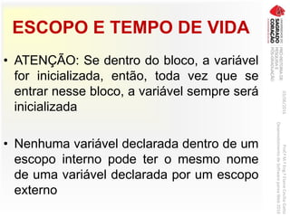 ESCOPO E TEMPO DE VIDA
• ATENÇÃO: Se dentro do bloco, a variável
for inicializada, então, toda vez que se
entrar nesse bloco, a variável sempre será
inicializada
• Nenhuma variável declarada dentro de um
escopo interno pode ter o mesmo nome
de uma variável declarada por um escopo
externo
03/06/2016Prof.ªM.ªEng.ªElaineCecíliaGatto
DesenvolvimentodeSoftwarepareaWeb2016
 