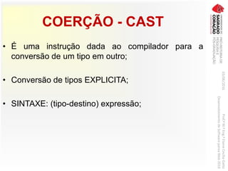 COERÇÃO - CAST
• É uma instrução dada ao compilador para a
conversão de um tipo em outro;
• Conversão de tipos EXPLICITA;
• SINTAXE: (tipo-destino) expressão;
03/06/2016Prof.ªM.ªEng.ªElaineCecíliaGatto
DesenvolvimentodeSoftwarepareaWeb2016
 