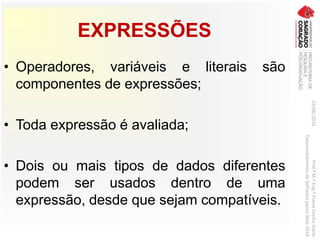 EXPRESSÕES
• Operadores, variáveis e literais são
componentes de expressões;
• Toda expressão é avaliada;
• Dois ou mais tipos de dados diferentes
podem ser usados dentro de uma
expressão, desde que sejam compatíveis.
03/06/2016Prof.ªM.ªEng.ªElaineCecíliaGatto
DesenvolvimentodeSoftwarepareaWeb2016
 