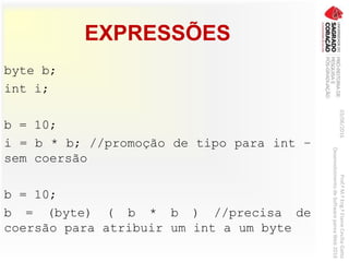EXPRESSÕES
byte b;
int i;
b = 10;
i = b * b; //promoção de tipo para int –
sem coersão
b = 10;
b = (byte) ( b * b ) //precisa de
coersão para atribuir um int a um byte
03/06/2016Prof.ªM.ªEng.ªElaineCecíliaGatto
DesenvolvimentodeSoftwarepareaWeb2016
 
