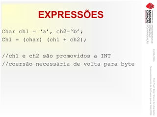 EXPRESSÕES
Char ch1 = ‘a’, ch2=‘b’;
Ch1 = (char) (ch1 + ch2);
//ch1 e ch2 são promovidos a INT
//coersão necessária de volta para byte
03/06/2016Prof.ªM.ªEng.ªElaineCecíliaGatto
DesenvolvimentodeSoftwarepareaWeb2016
 