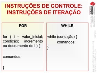 INSTRUÇÕES DE CONTROLE:
INSTRUÇÕES DE ITERAÇÃO
FOR
for ( i = valor_inicial;
condição; incremento
ou decremento de i ) {
comandos;
}
WHILE
while (condição) {
comandos;
}
03/06/2016Prof.ªM.ªEng.ªElaineCecíliaGatto
DesenvolvimentodeSoftwarepareaWeb2016
 