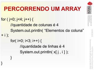 PERCORRENDO UM ARRAY
for ( j=0; j<4; j++) {
//quantidade de colunas é 4
System.out.println( “Elementos da coluna”
+ i );
for( i=0; i<3; i++) {
//quantidade de linhas é 4
System.out.println( x[ j , i ] );
}
}
03/06/2016Prof.ªM.ªEng.ªElaineCecíliaGatto
DesenvolvimentodeSoftwarepareaWeb2016
 