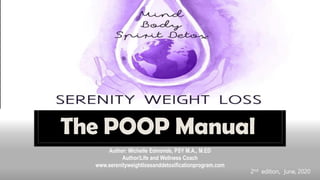 The POOP Manual
Author: Michelle Edmonds, PSY M.A., M.ED
Author/Life and Wellness Coach
www.serenityweightlossanddetoxificationprogram.com
2nd edition, June, 2020
 