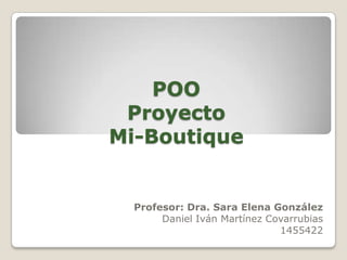 POOProyecto Mi-Boutique Profesor: Dra. Sara Elena González Daniel Iván Martínez Covarrubias 1455422 