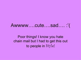 Awwww….cute….sad…. :’( Poor things! I know you hate chain mail but I had to get this out to people in  Style! 