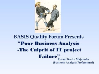 BASIS Quality Forum Presents
“Poor Business Analysis
-The Culprit of IT project
Failure” Karim Majumder
Rezaul
(Business Analysis Professional)

 