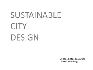 SUSTAINABLE
CITY
DESIGN
Stephen Hinton Consulting
Stephenhinton.org
 