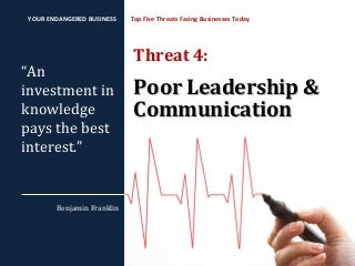 Threat 4:
Poor Leadership &Poor Leadership &
CommunicationCommunication
Top Five Threats Facing Businesses Today
“An
investment in
knowledge
pays the best
interest.”
Benjamin Franklin
YOUR ENDANGERED BUSINESS
 
