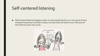 Self-centered listening
■ Self centered listening happens when we see everything from our own point of view.
Instead of standing in another’s shoes, we want them to stand in ours.We assume
they feel the same way we do.
 