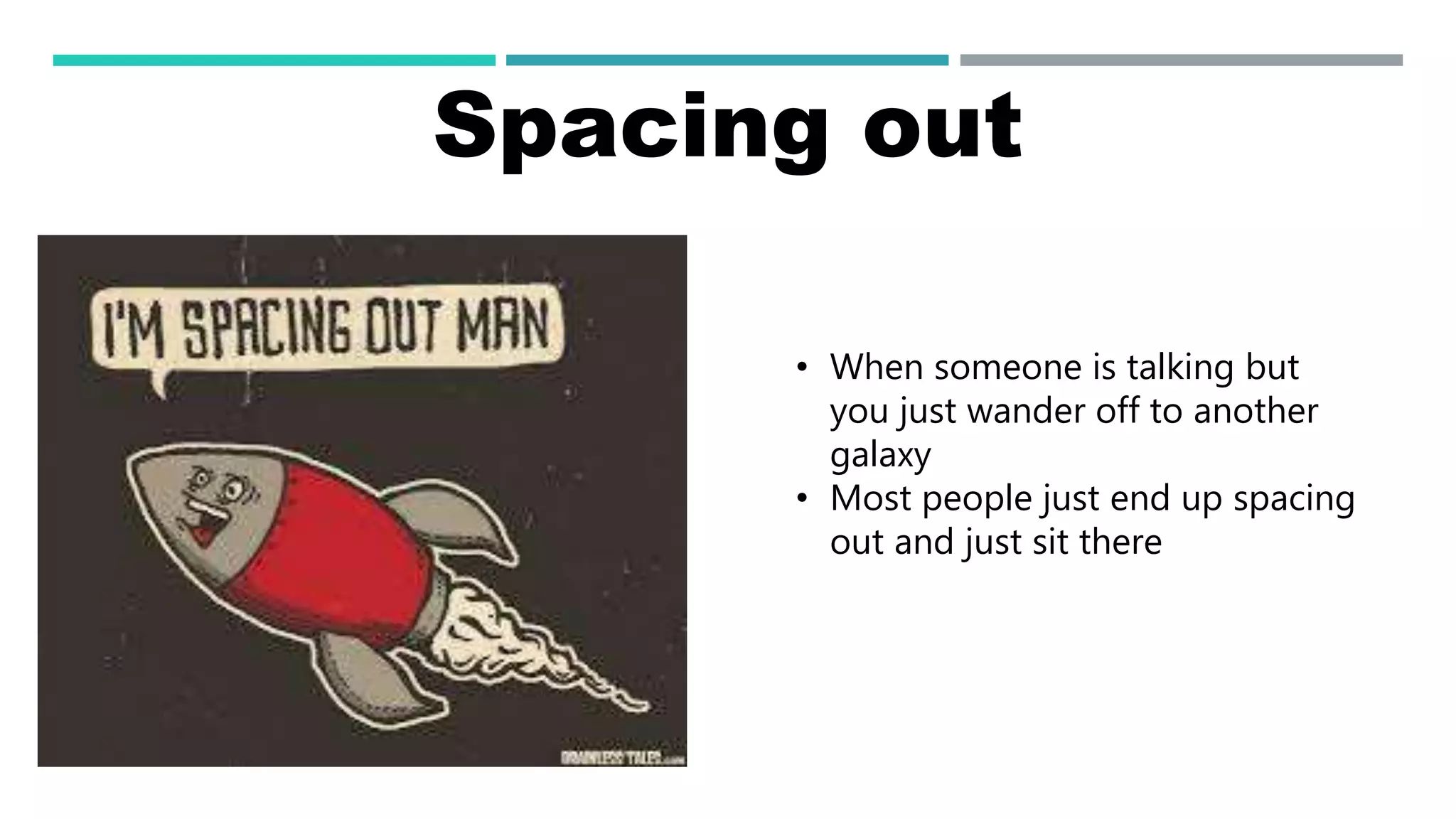 Spacing out
• When someone is talking but
you just wander off to another
galaxy
• Most people just end up spacing
out and just sit there