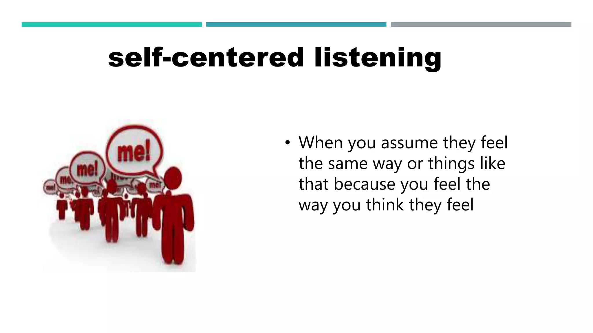 self-centered listening
• When you assume they feel
the same way or things like
that because you feel the
way you think they feel