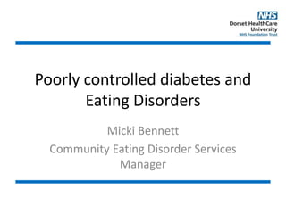 Poorly controlled diabetes and
Eating Disorders
Micki Bennett
Community Eating Disorder Services
Manager
 