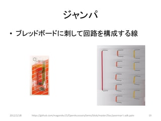 ジャンパ
• ブレッドボードに刺して回路を構成する線




2012/2/1８   https://github.com/magoroku15/OpenAccessoryDemo/blob/master/Doc/poorman's adk.pptx   19
 