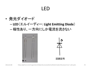 LED
• 発光ダイオード
      – LED（エルイーディー: Light Emitting Diode）
      – 極性あり、一方向にしか電流を流さない




                                                                 回路記号
                 +-
2012/2/1８   https://github.com/magoroku15/OpenAccessoryDemo/blob/master/Doc/poorman's adk.pptx   25
 