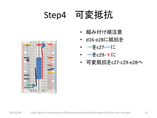 Step4 可変抵抗
                                                    •    組み付け順注意
                   1 2 3                            •    d16-e28に抵抗を
                                                    •    ーをc27-ーに
                                                    •    ーをc29-＋に
                                                    •    可変抵抗をc27-c29-e28へ




2012/2/1８   https://github.com/magoroku15/OpenAccessoryDemo/blob/master/Doc/poorman's adk.pptx   32
 