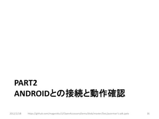 PART2
   ANDROIDとの接続と動作確認

2012/2/1８   https://github.com/magoroku15/OpenAccessoryDemo/blob/master/Doc/poorman's adk.pptx   36
 