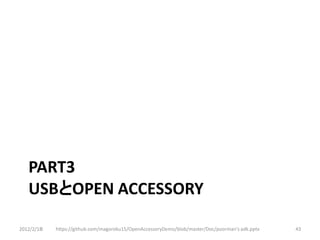 PART3
   USBとOPEN ACCESSORY

2012/2/1８   https://github.com/magoroku15/OpenAccessoryDemo/blob/master/Doc/poorman's adk.pptx   43
 