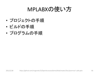 MPLABXの使い方
• プロジェクトの手順
• ビルドの手順
• プログラムの手順




2012/2/1８   https://github.com/magoroku15/OpenAccessoryDemo/blob/master/Doc/poorman's adk.pptx   66
 