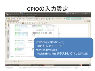 GPIOの入力設定




                                   •TRISBbits.TRISB5 = 1;
                                    RB5を入力モードで
                                   •Switch1Pressed
                                    PORTBbits.RB5をテストしてTRUE/FALSE



2012/2/1８   https://github.com/magoroku15/OpenAccessoryDemo/blob/master/Doc/poorman's adk.pptx   79
 