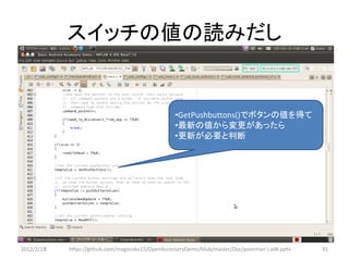 スイッチの値の読みだし


                                                   •GetPushbuttons()でボタンの値を得て
                                                   •最新の値から変更があったら
                                                   •更新が必要と判断




2012/2/1８   https://github.com/magoroku15/OpenAccessoryDemo/blob/master/Doc/poorman's adk.pptx   91
 
