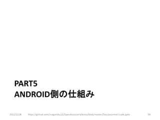 PART5
   ANDROID側の仕組み

2012/2/1８   https://github.com/magoroku15/OpenAccessoryDemo/blob/master/Doc/poorman's adk.pptx   99
 