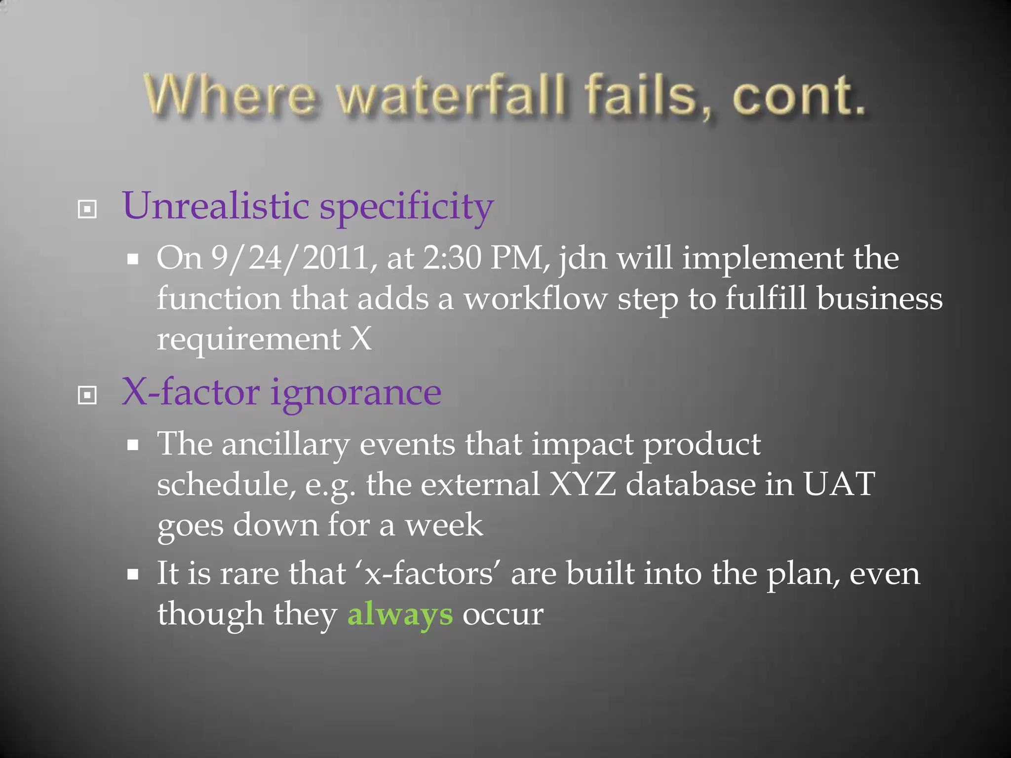    Unrealistic specificity
       On 9/24/2011, at 2:30 PM, jdn will implement the
        function that adds a workflow step to fulfill business
        requirement X
   X-factor ignorance
       The ancillary events that impact product
        schedule, e.g. the external XYZ database in UAT
        goes down for a week
       It is rare that „x-factors‟ are built into the plan, even
        though they always occur
 