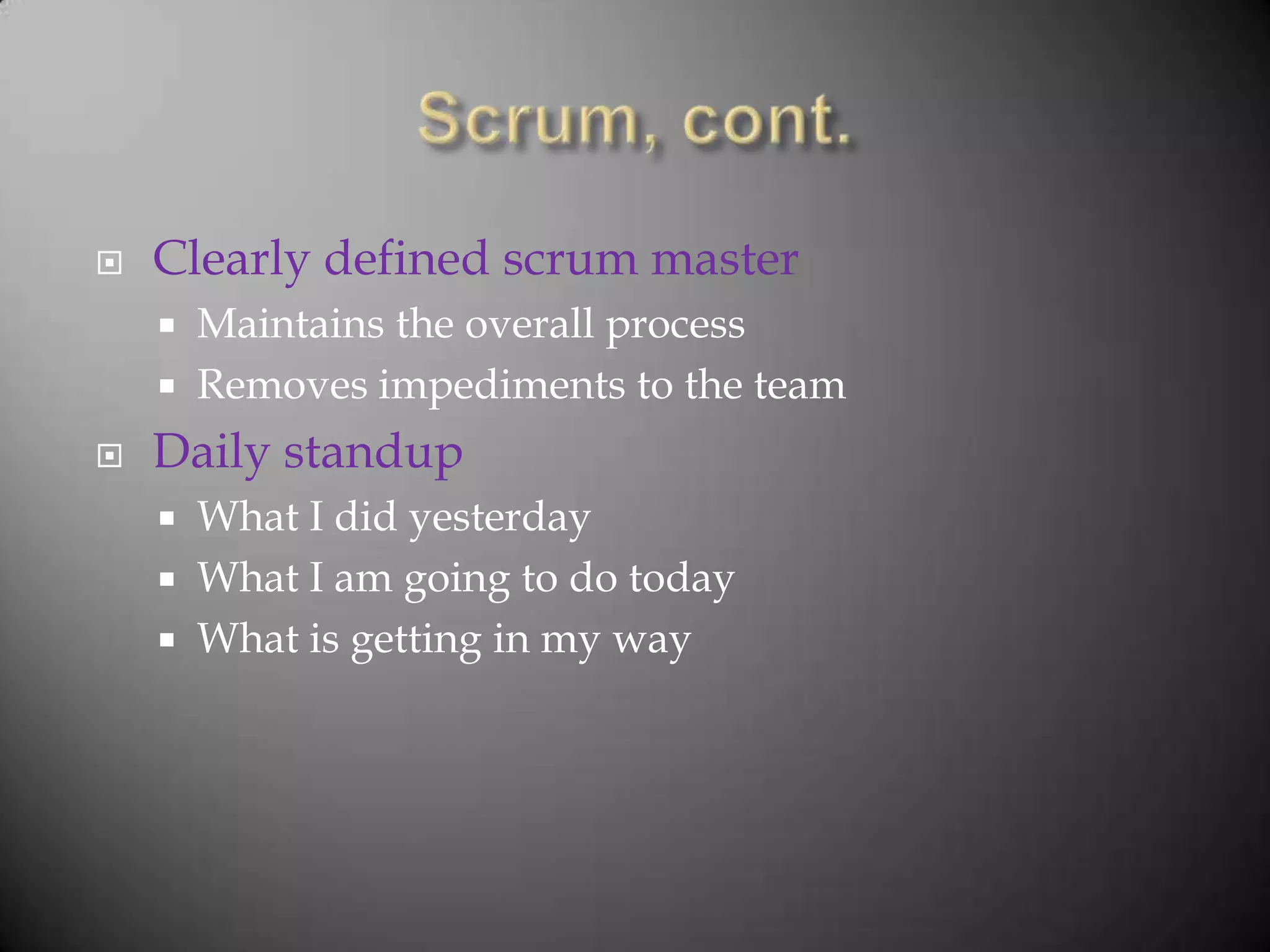    Clearly defined scrum master
       Maintains the overall process
       Removes impediments to the team
   Daily standup
       What I did yesterday
       What I am going to do today
       What is getting in my way
 